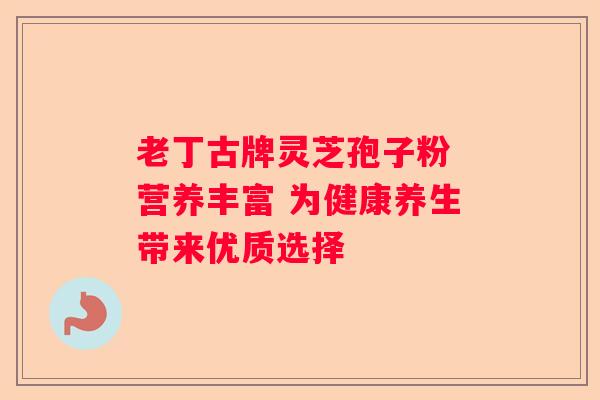 老丁古牌灵芝孢子粉 营养丰富 为健康养生带来优质选择