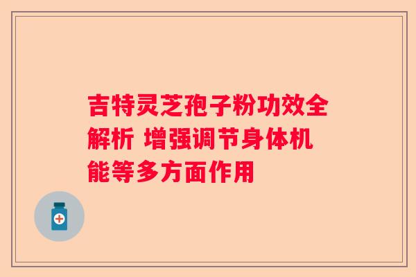 吉特灵芝孢子粉功效全解析 增强调节身体机能等多方面作用