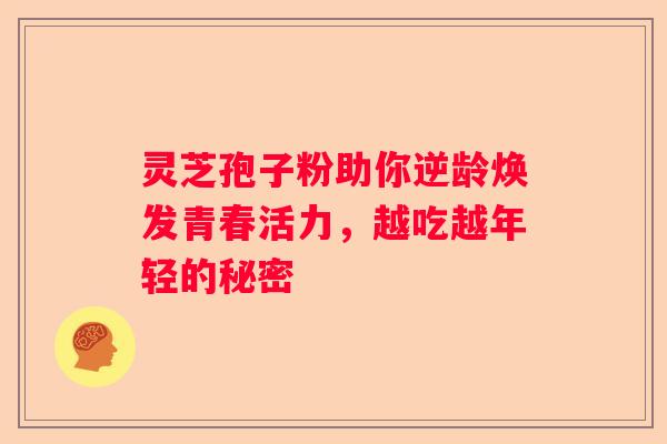 灵芝孢子粉助你逆龄焕发青春活力，越吃越年轻的秘密
