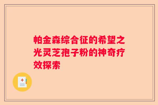 帕金森综合征的希望之光灵芝孢子粉的神奇疗效探索
