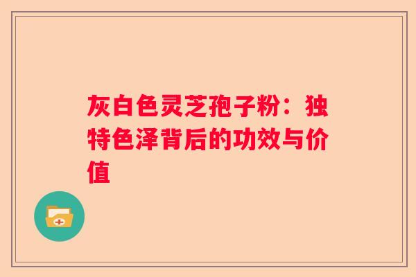 灰白色灵芝孢子粉：独特色泽背后的功效与价值
