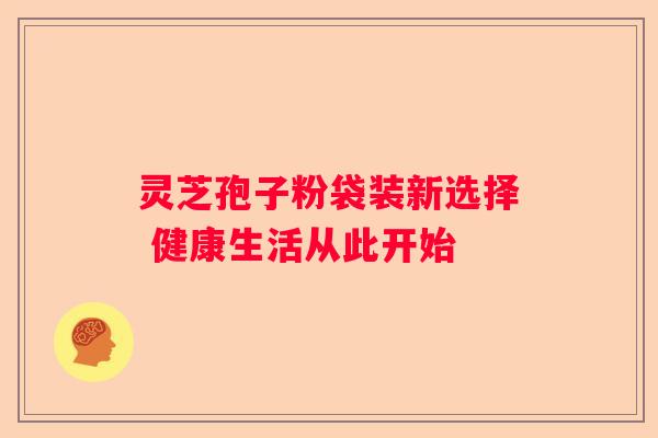 灵芝孢子粉袋装新选择 健康生活从此开始