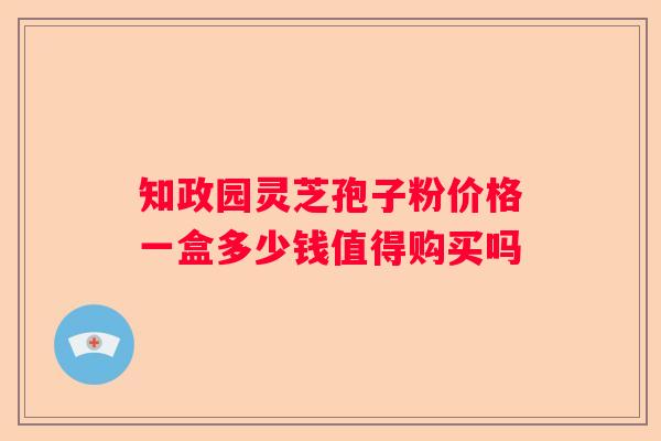 知政园灵芝孢子粉价格一盒多少钱值得购买吗