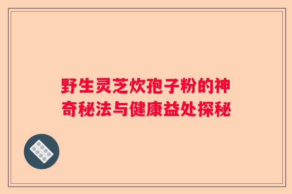 野生灵芝炊孢子粉的神奇秘法与健康益处探秘