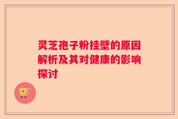 灵芝孢子粉挂壁的原因解析及其对健康的影响探讨