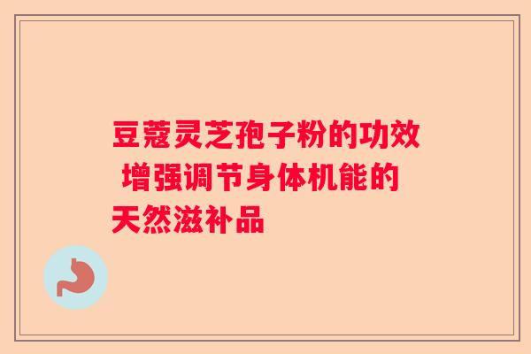 豆蔻灵芝孢子粉的功效 增强调节身体机能的天然滋补品