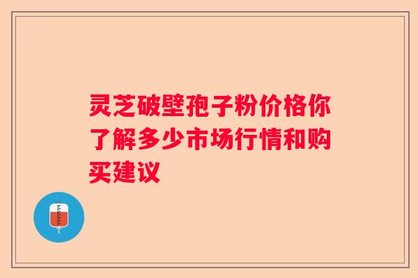 灵芝破壁孢子粉价格你了解多少市场行情和购买建议