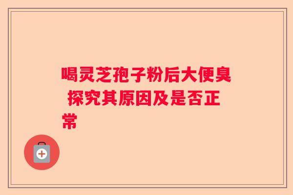 喝灵芝孢子粉后大便臭 探究其原因及是否正常