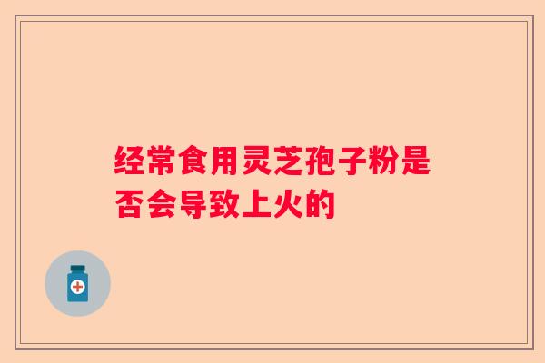 经常食用灵芝孢子粉是否会导致上火的