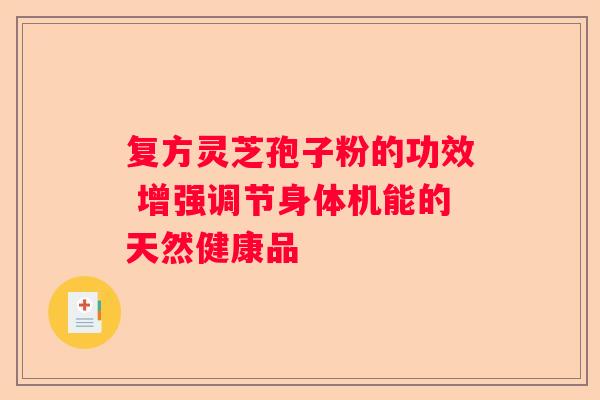 复方灵芝孢子粉的功效 增强调节身体机能的天然健康品