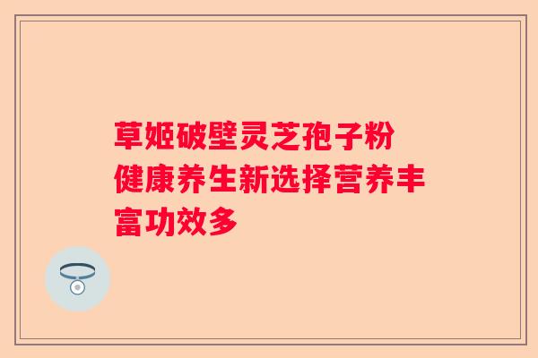 草姬破壁灵芝孢子粉 健康养生新选择营养丰富功效多
