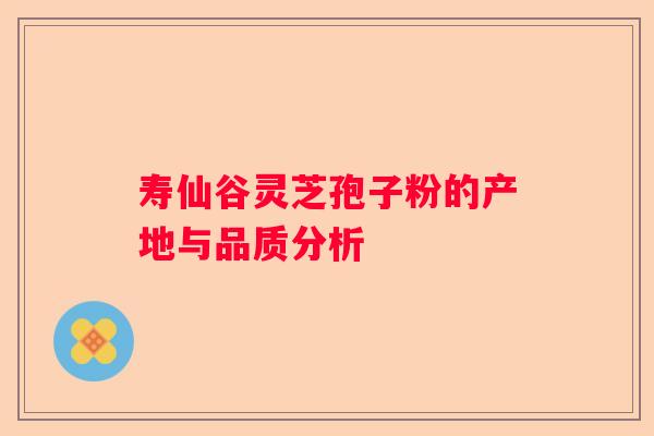 寿仙谷灵芝孢子粉的产地与品质分析