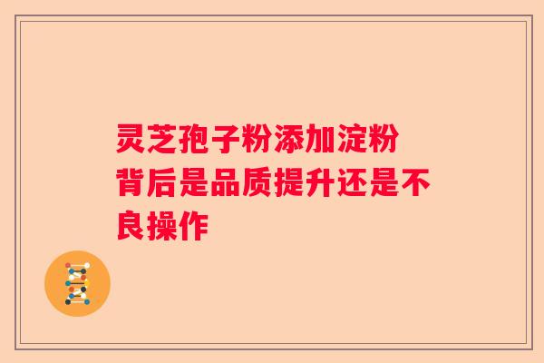 灵芝孢子粉添加淀粉 背后是品质提升还是不良操作