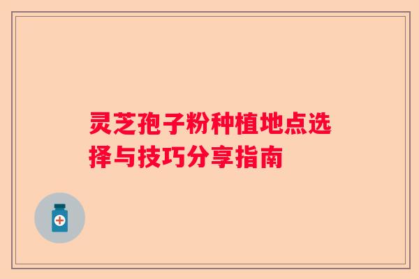 灵芝孢子粉种植地点选择与技巧分享指南
