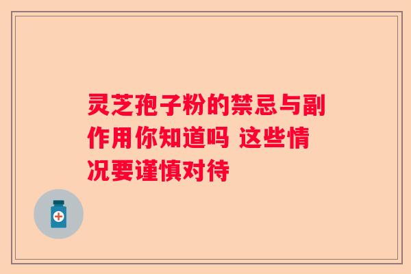 灵芝孢子粉的禁忌与副作用你知道吗 这些情况要谨慎对待
