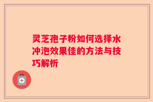 灵芝孢子粉如何选择水冲泡效果佳的方法与技巧解析