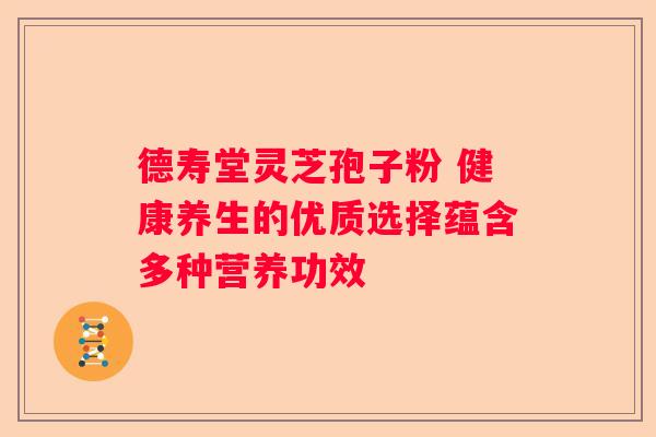 德寿堂灵芝孢子粉 健康养生的优质选择蕴含多种营养功效