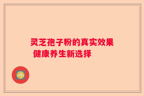 灵芝孢子粉的真实效果 健康养生新选择