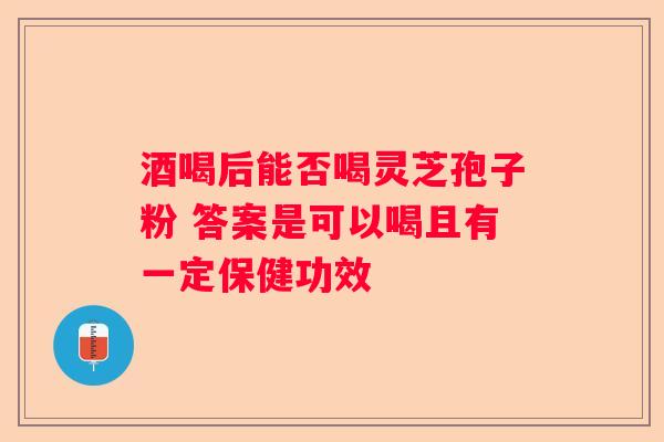 酒喝后能否喝灵芝孢子粉 答案是可以喝且有一定保健功效 酒喝后能否喝灵芝孢子粉 答案是可以喝且有一定保健功效
