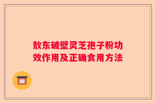 敖东破壁灵芝孢子粉功效作用及正确食用方法