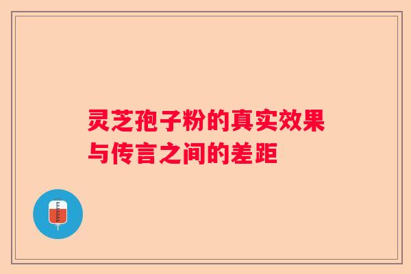 灵芝孢子粉的真实效果与传言之间的差距