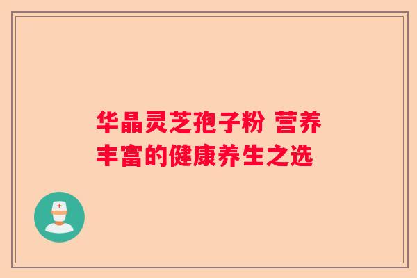 华晶灵芝孢子粉 营养丰富的健康养生之选 华晶灵芝孢子粉 营养丰富的健康养生之选