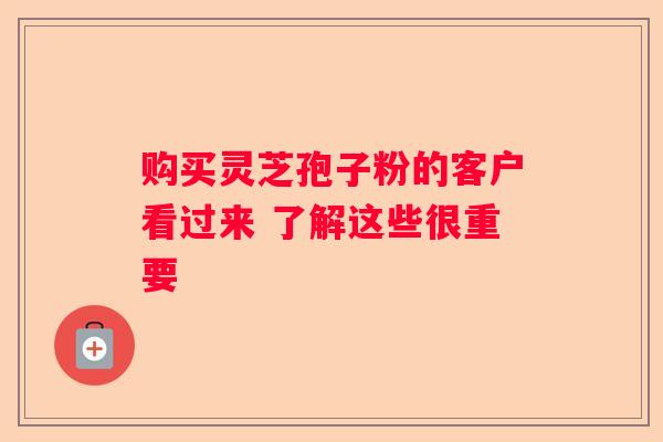 购买灵芝孢子粉的客户看过来 了解这些很重要