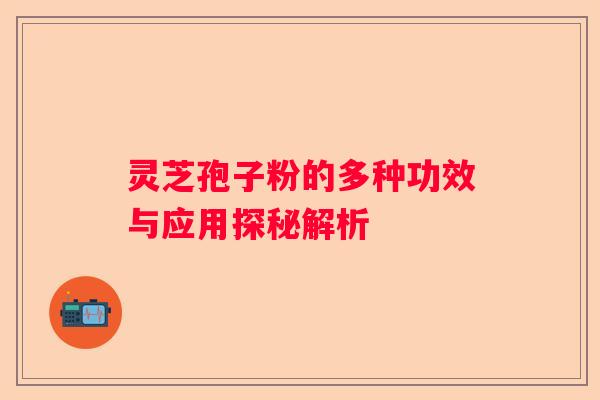 灵芝孢子粉的多种功效与应用探秘解析