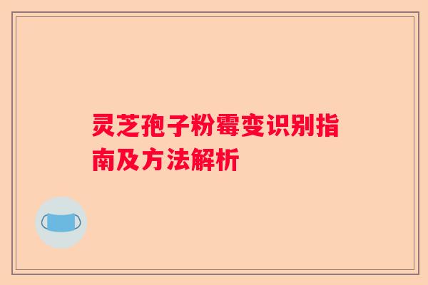 灵芝孢子粉霉变识别指南及方法解析