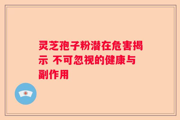 灵芝孢子粉潜在危害揭示 不可忽视的健康与副作用