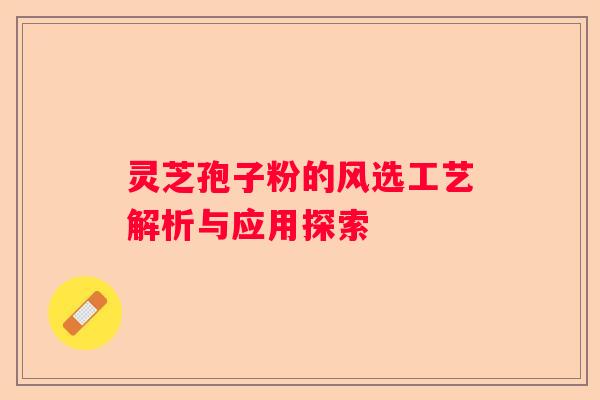 灵芝孢子粉的风选工艺解析与应用探索