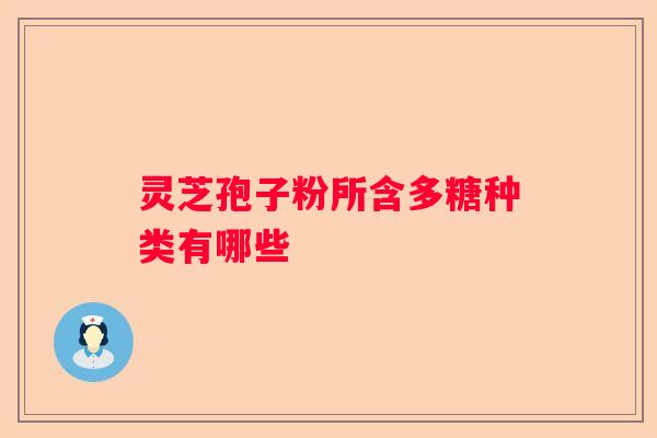 灵芝孢子粉所含多糖种类有哪些