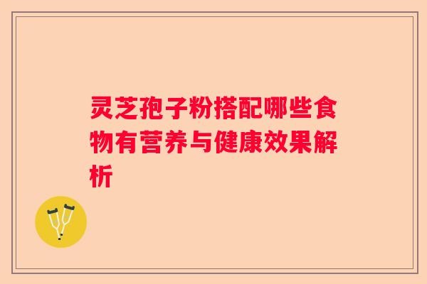 灵芝孢子粉搭配哪些食物有营养与健康效果解析