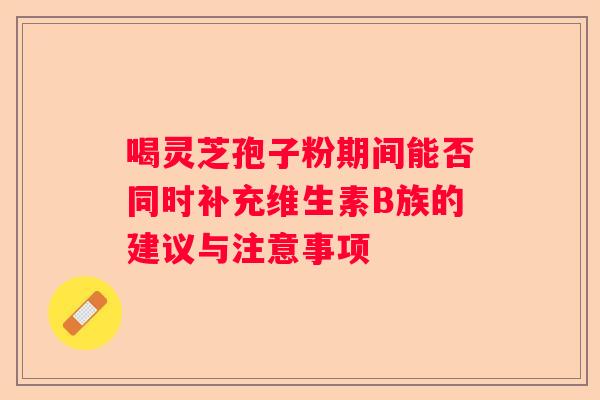 喝灵芝孢子粉期间能否同时补充维生素B族的建议与注意事项