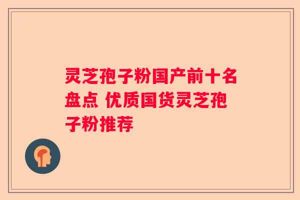 灵芝孢子粉国产前十名盘点 优质国货灵芝孢子粉推荐
