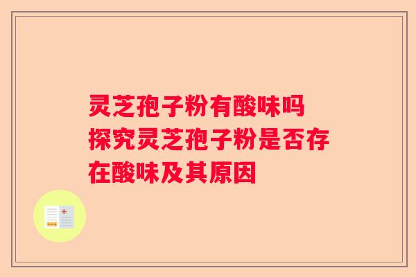 灵芝孢子粉有酸味吗 探究灵芝孢子粉是否存在酸味及其原因