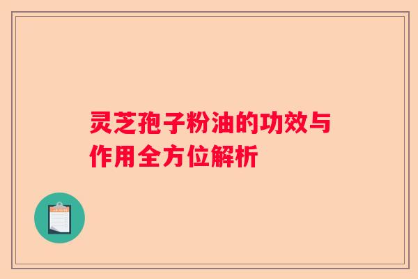灵芝孢子粉油的功效与作用全方位解析