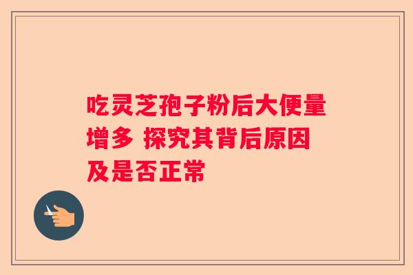 吃灵芝孢子粉后大便量增多 探究其背后原因及是否正常