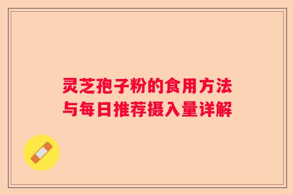 灵芝孢子粉的食用方法与每日推荐摄入量详解