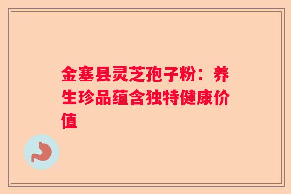 金塞县灵芝孢子粉：养生珍品蕴含独特健康价值