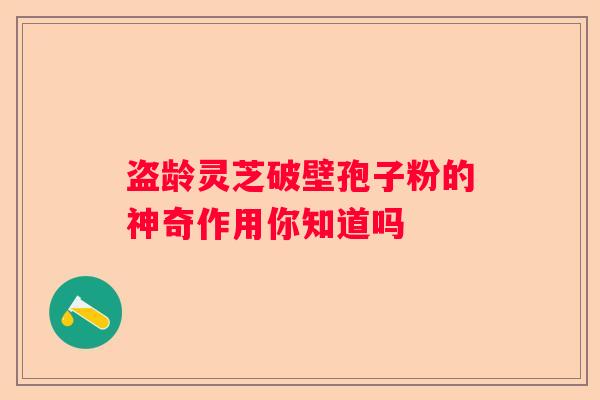 盗龄灵芝破壁孢子粉的神奇作用你知道吗