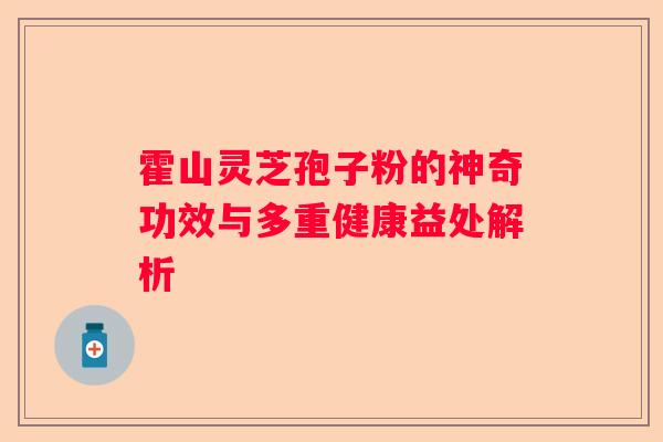 霍山灵芝孢子粉的神奇功效与多重健康益处解析