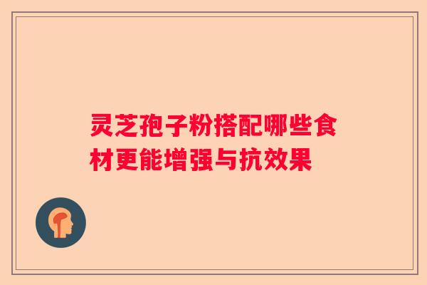灵芝孢子粉搭配哪些食材更能增强与抗效果