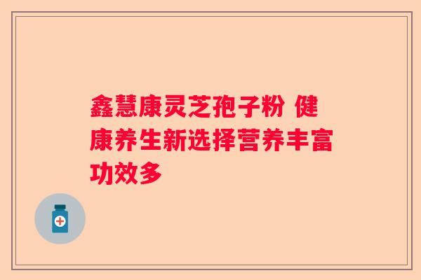 鑫慧康灵芝孢子粉 健康养生新选择营养丰富功效多