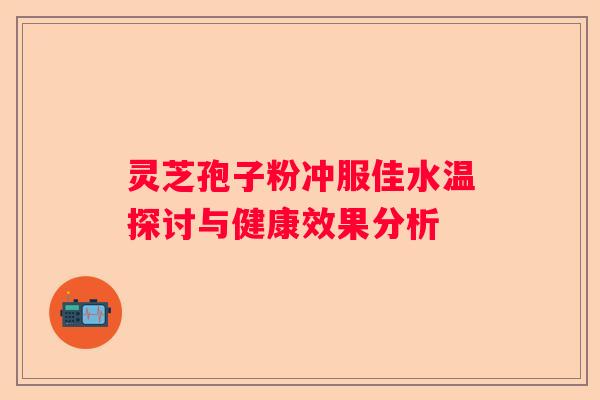 灵芝孢子粉冲服佳水温探讨与健康效果分析