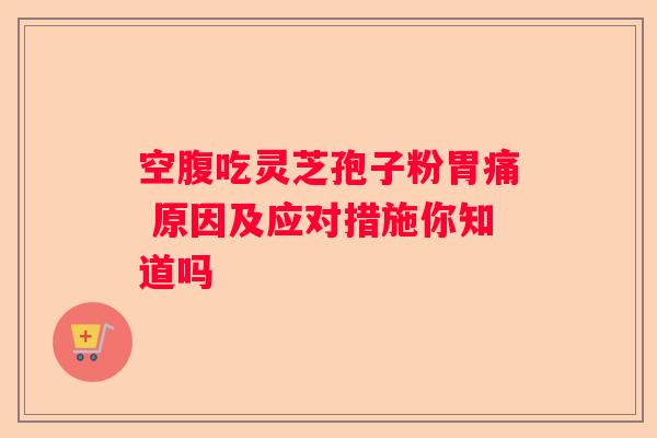 空腹吃灵芝孢子粉胃痛 原因及应对措施你知道吗