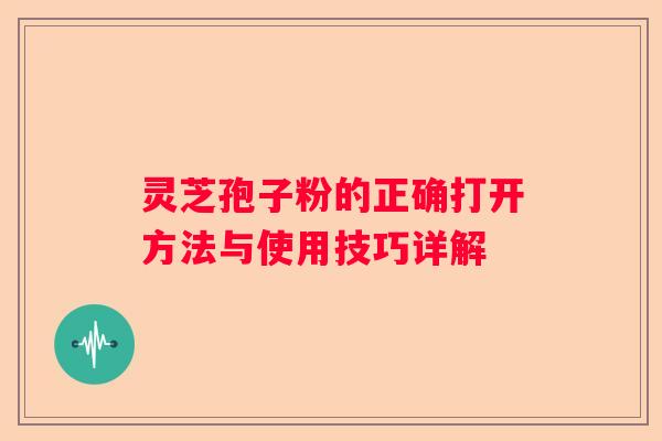 灵芝孢子粉的正确打开方法与使用技巧详解 灵芝孢子粉的正确打开方法与使用技巧详解