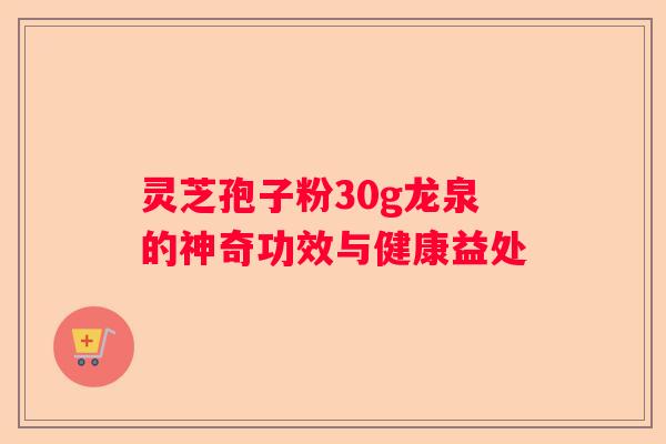 灵芝孢子粉30g龙泉的神奇功效与健康益处