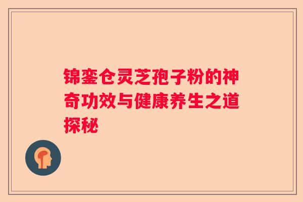 锦銮仓灵芝孢子粉的神奇功效与健康养生之道探秘