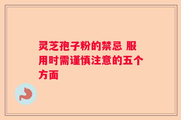 灵芝孢子粉的禁忌 服用时需谨慎注意的五个方面
